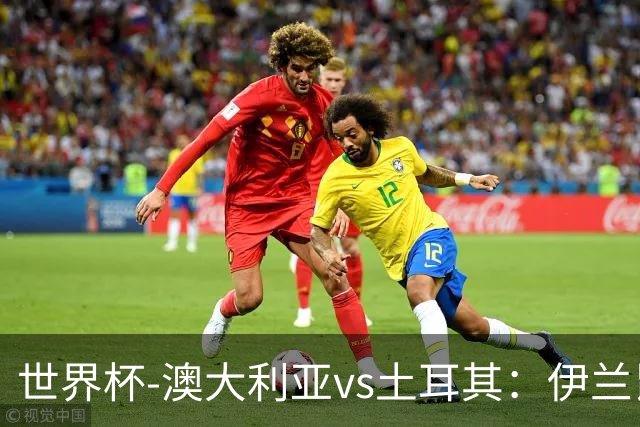 世界杯-澳大利亚vs土耳其：伊兰昆达先发 居莱尔、恰尔汗奥卢出战