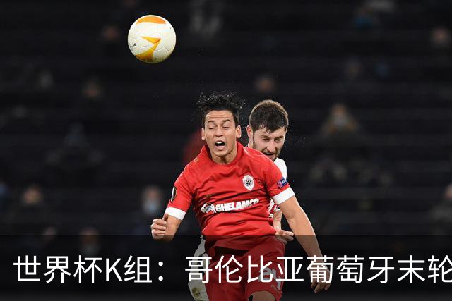 世界杯K组：哥伦比亚葡萄牙末轮交锋定头名 乌兹基本出局