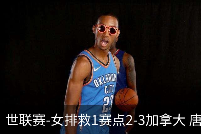 世联赛-女排救1赛点2-3加拿大 唐欣轰22分难阻3连败