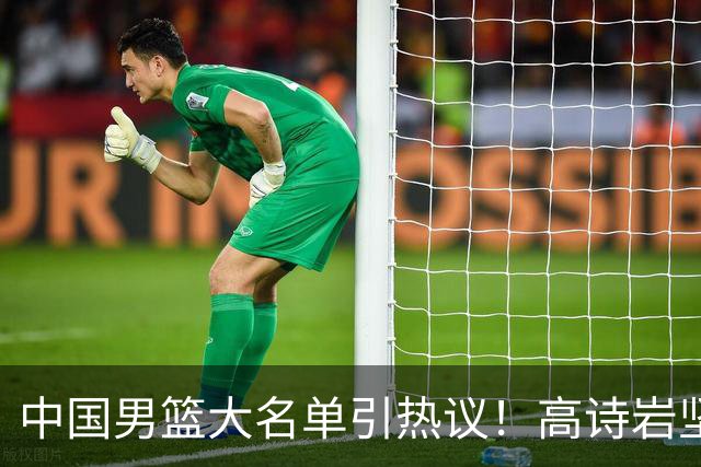 中国男篮大名单引热议！高诗岩坚挺，没有赵睿，没有徐杰，也没有胡明轩