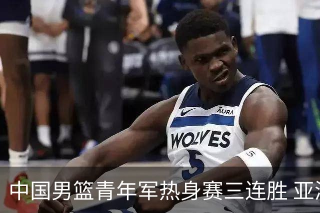 中国男篮青年军热身赛三连胜 亚洲杯征程机遇挑战并存
