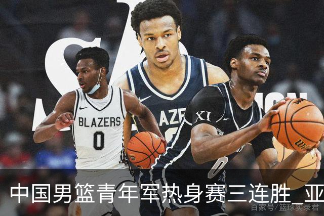 中国男篮青年军热身赛三连胜 亚洲杯征程机遇挑战并存