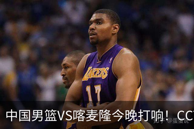 中国男篮VS喀麦隆今晚打响！CCTV无直播，杨瀚森缺阵