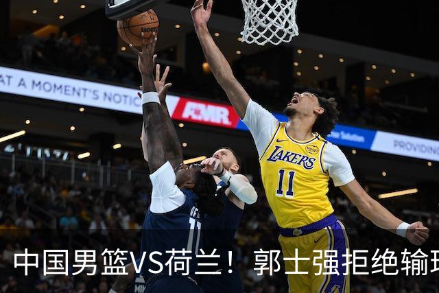 中国男篮VS荷兰！郭士强拒绝输球，杨瀚森确定出战，央视直播
