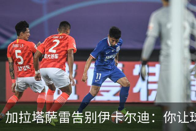 加拉塔萨雷告别伊卡尔迪：你让球迷感受到激情，爱永远不会被遗忘