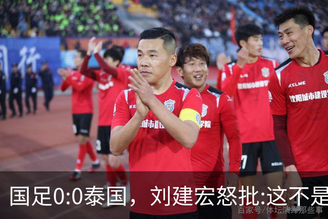 国足0:0泰国，刘建宏怒批:这不是友谊赛，是“比烂”大赛