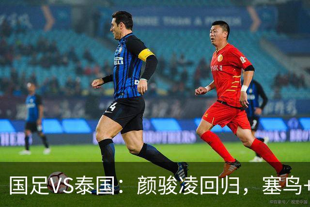 国足VS泰国：颜骏凌回归，塞鸟+黄嘉辉坐镇，韦世豪张玉宁领衔