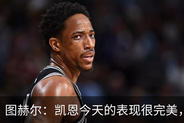 图赫尔：凯恩今天的表现很完美，赖斯的伤势问题不大