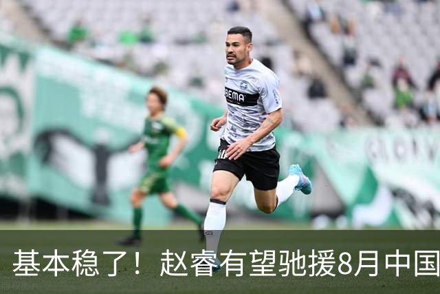 基本稳了！赵睿有望驰援8月中国男篮生死战，2大变数或将拦路截胡