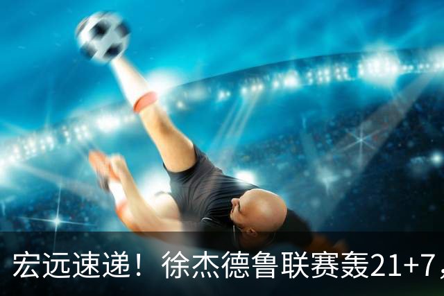 宏远速递！徐杰德鲁联赛轰21+7，杜锋下课或迎反转，朱芳雨深夜发声