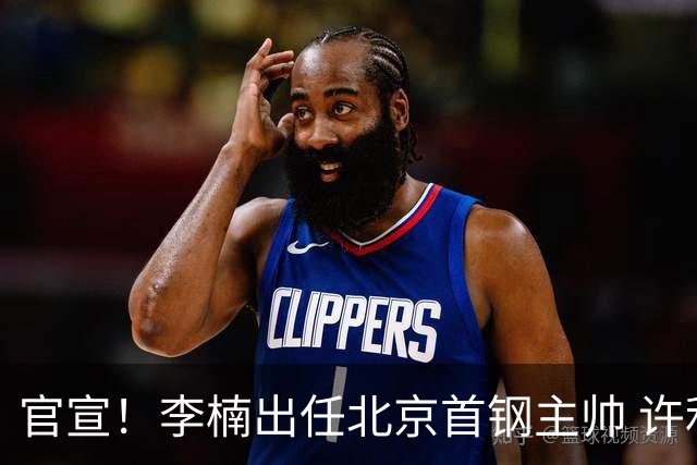 官宣！李楠出任北京首钢主帅 许利民担任总教练