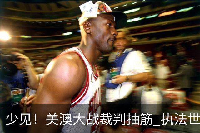 少见！美澳大战裁判抽筋 执法世界杯体能标准如何？