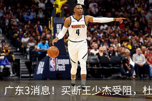 广东3消息！买断王少杰受阻，杜锋将出国学习，奎因有望加薪续约