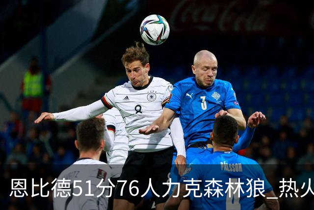 恩比德51分76人力克森林狼 热火送魔术3连败