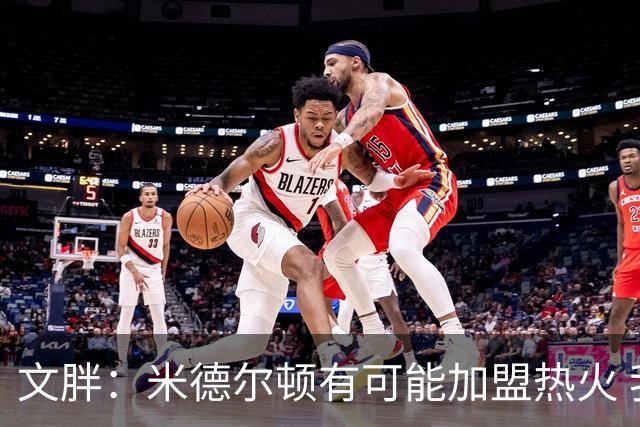 文胖：米德尔顿有可能加盟热火 我认为热火不会马上成为夺冠热门
