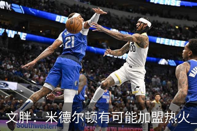 文胖：米德尔顿有可能加盟热火 我认为热火不会马上成为夺冠热门