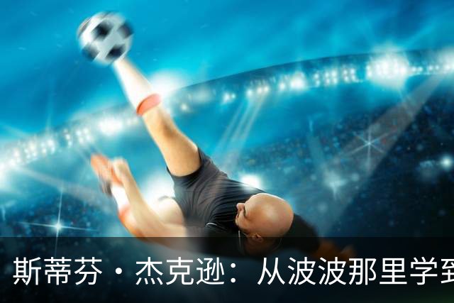 斯蒂芬·杰克逊：从波波那里学到了如何成为真正的职业球员