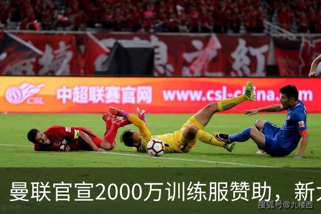 曼联官宣2000万训练服赞助，新太子穿不了！蒂莱曼斯确定周六首秀