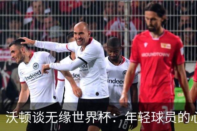 沃顿谈无缘世界杯：年轻球员的心态与未来希望
