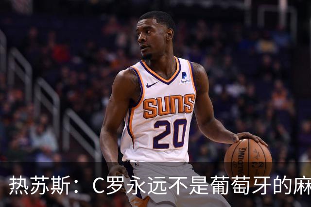 热苏斯：C罗永远不是葡萄牙的麻烦 我换下他16次没问题