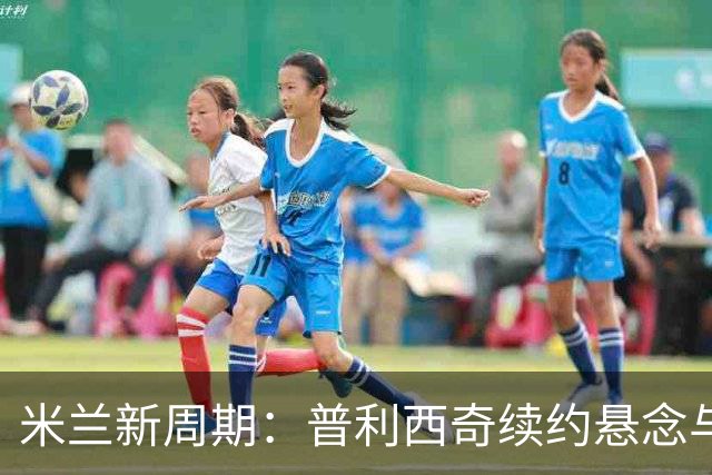 米兰新周期：普利西奇续约悬念与未来展望