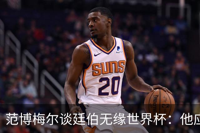范博梅尔谈廷伯无缘世界杯：他应该立刻去度假，把精力放到下赛季