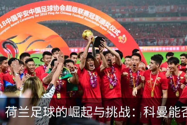 荷兰足球的崛起与挑战：科曼能否带领无冕之王逆袭？