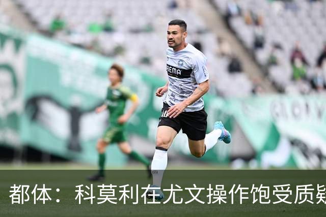 都体：科莫利在尤文操作饱受质疑，他解散球探网络将转会业务外包