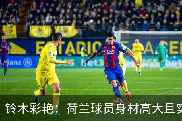 铃木彩艳：荷兰球员身材高大且实力强劲 比赛中要尽可能做好防守
