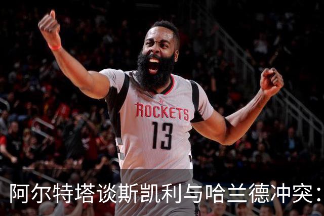 阿尔特塔谈斯凯利与哈兰德冲突：他是竞争者