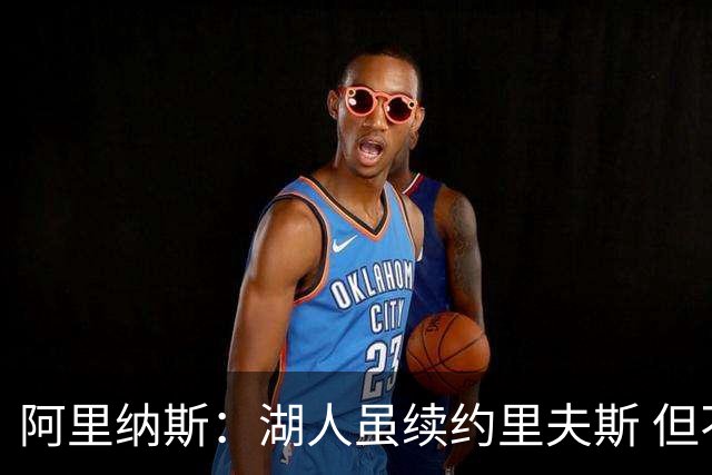 阿里纳斯：湖人虽续约里夫斯 但不补强阵容新赛季依旧没戏