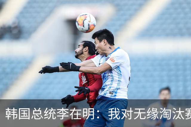 韩国总统李在明：我对无缘淘汰赛这个结果感到无比困惑和荒谬