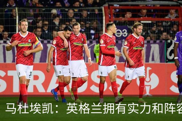 马杜埃凯：英格兰拥有实力和阵容深度 和萨卡的竞争不算敌对关系