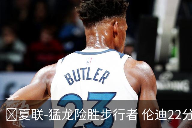 🏀夏联-猛龙险胜步行者 伦迪22分 马斯特23+10 斯劳森21+8