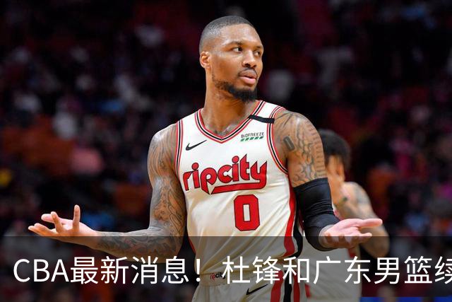 CBA最新消息！杜锋和广东男篮续约四年，浙江官宣续约法莱卡斯，郭艾伦续约遇阻